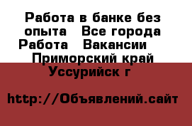 Работа в банке без опыта - Все города Работа » Вакансии   . Приморский край,Уссурийск г.